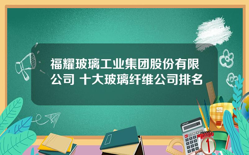 福耀玻璃工业集团股份有限公司 十大玻璃纤维公司排名